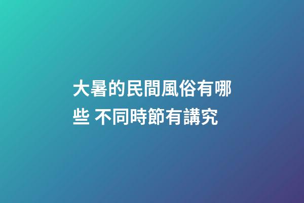 大暑的民間風俗有哪些 不同時節有講究